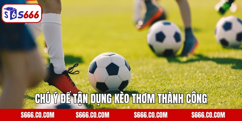 Chú ý để tận dụng kèo thơm thành công