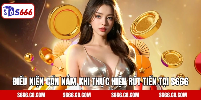 Điều kiện cần nắm khi thực hiện rút tiền tại S666
