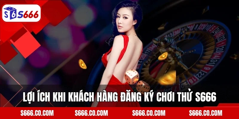 Lợi ích khi khách hàng đăng ký chơi thử S666