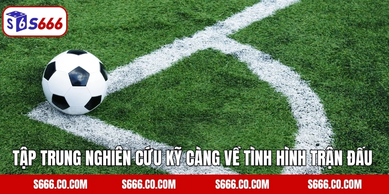 Tập trung nghiên cứu kỹ càng về tình hình trận đấu v